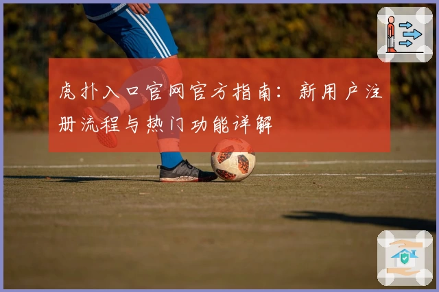 虎扑入口官网官方指南：新用户注册流程与热门功能详解