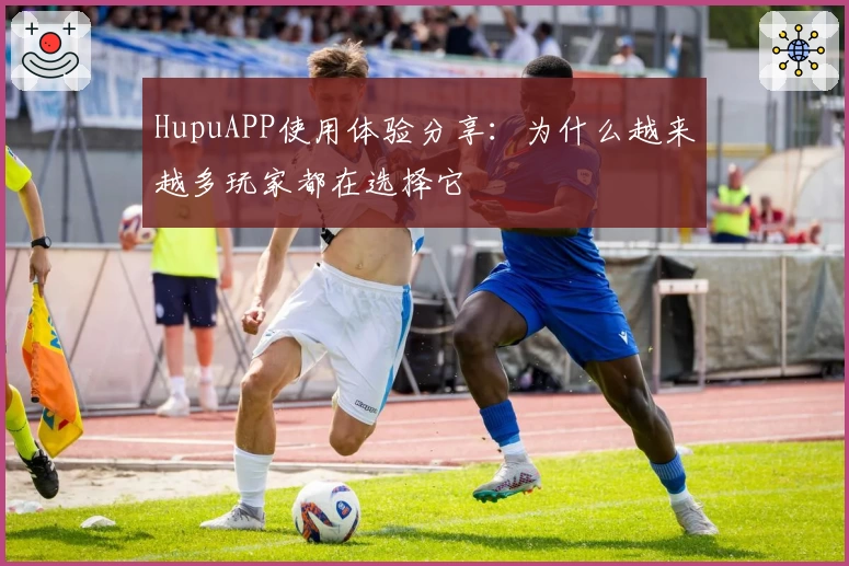HupuAPP使用体验分享：为什么越来越多玩家都在选择它