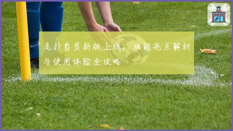 虎扑首页新版上线：功能亮点解析与使用体验全攻略