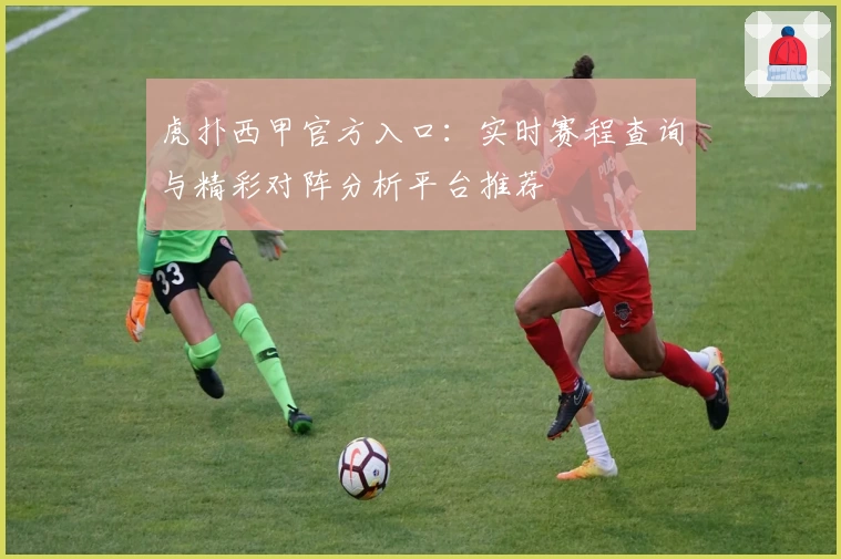 虎扑西甲官方入口：实时赛程查询与精彩对阵分析平台推荐