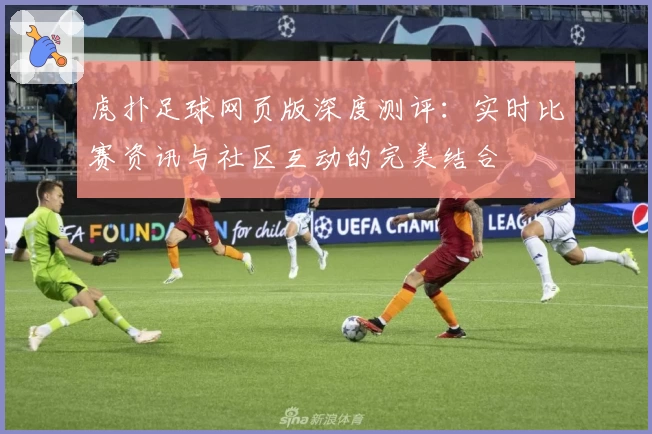 虎扑足球网页版深度测评:实时比赛资讯与社区互动的完美结合