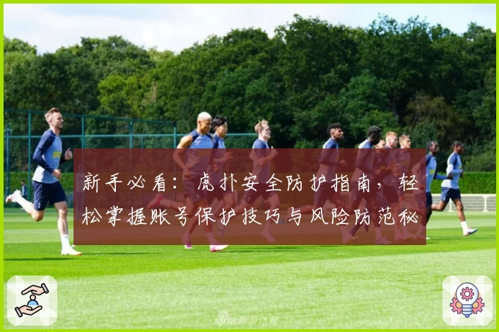 新手必看:虎扑安全防护指南,轻松掌握账号保护技巧与风险防范秘诀