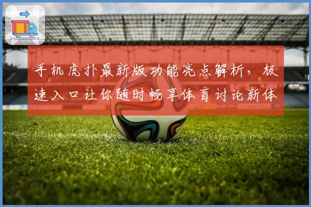 手机虎扑最新版功能亮点解析，极速入口让你随时畅享体育讨论新体验
