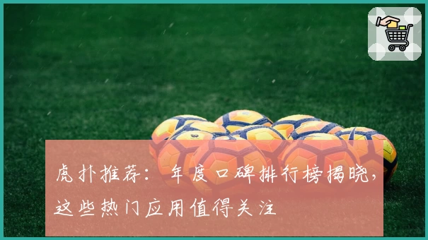 虎扑推荐：年度口碑排行榜揭晓，这些热门应用值得关注