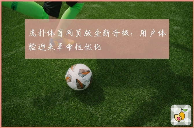 虎扑体育网页版全新升级，用户体验迎来革命性优化