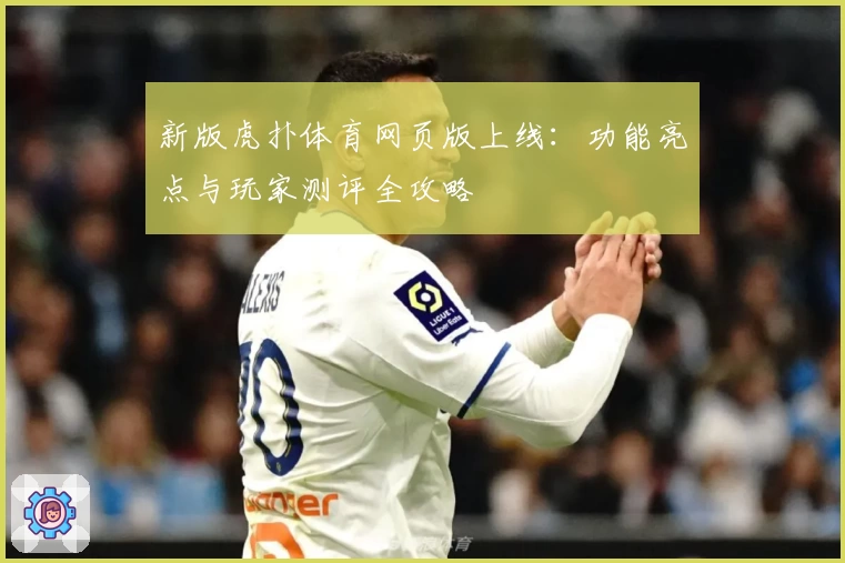 新版虎扑体育网页版上线：功能亮点与玩家测评全攻略