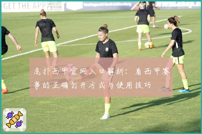 虎扑西甲官网入口解析：看西甲赛事的正确打开方式与使用技巧